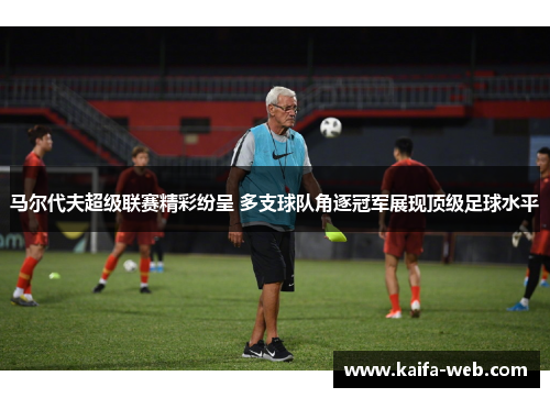 马尔代夫超级联赛精彩纷呈 多支球队角逐冠军展现顶级足球水平
