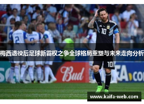 梅西退役后足球新霸权之争全球格局重塑与未来走向分析