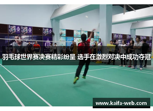羽毛球世界赛决赛精彩纷呈 选手在激烈对决中成功夺冠