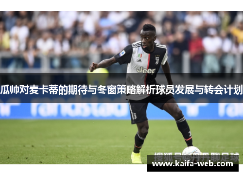 瓜帅对麦卡蒂的期待与冬窗策略解析球员发展与转会计划