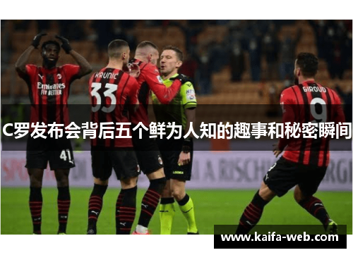 C罗发布会背后五个鲜为人知的趣事和秘密瞬间