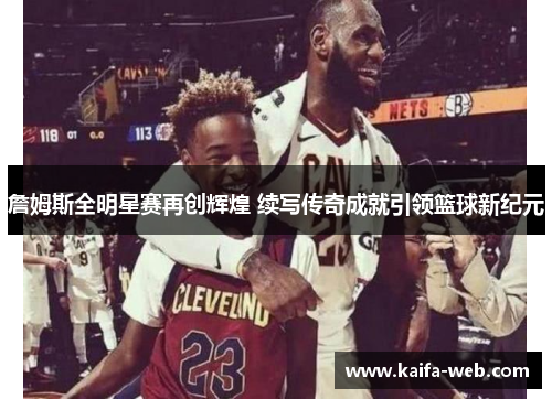 詹姆斯全明星赛再创辉煌 续写传奇成就引领篮球新纪元