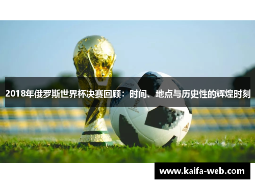 2018年俄罗斯世界杯决赛回顾：时间、地点与历史性的辉煌时刻