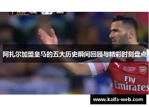 阿扎尔加盟皇马的五大历史瞬间回顾与精彩时刻盘点