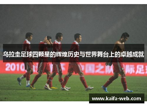乌拉圭足球四颗星的辉煌历史与世界舞台上的卓越成就