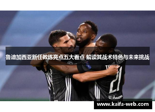 鲁迪加西亚新任教练亮点五大看点 解读其战术特色与未来挑战