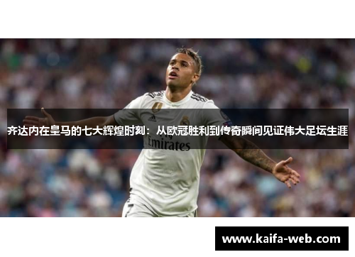 齐达内在皇马的七大辉煌时刻：从欧冠胜利到传奇瞬间见证伟大足坛生涯